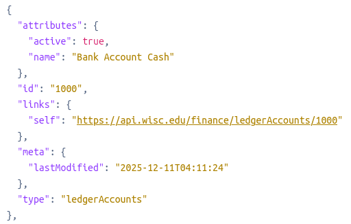 {
      "attributes": {
        "active": true,
        "name": "Bank Account Cash"
      },
      "id": "1000",
      "links": {
        "self": "https://api.wisc.edu/finance/ledgerAccounts/1000"
      },
      "meta": {
        "lastModified": "2025-12-11T04:11:24"
      },
      "type": "ledgerAccounts"
    },